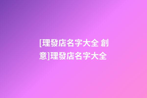 [理發店名字大全 創意]理發店名字大全-第1張-店鋪起名-玄機派